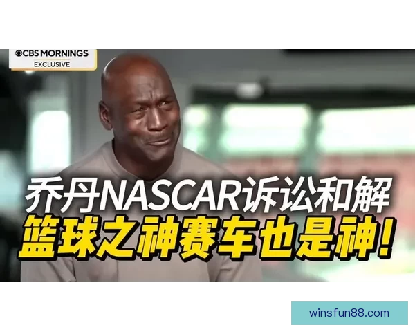 乔丹以诉讼对抗NASCAR体制宁被逐出也要推动规则向人本转变